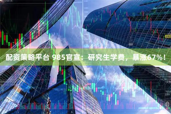 配资策略平台 985官宣：研究生学费，暴涨67%！