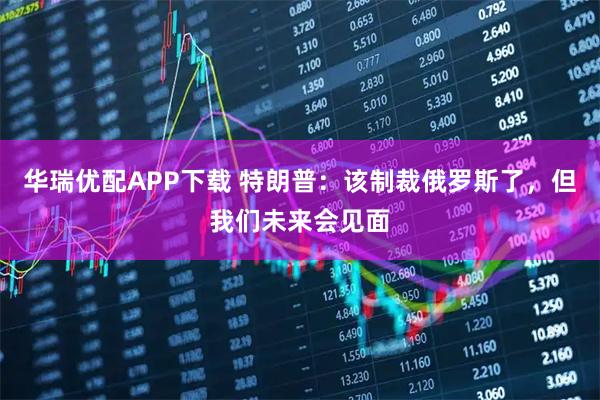 华瑞优配APP下载 特朗普：该制裁俄罗斯了，但我们未来会见面