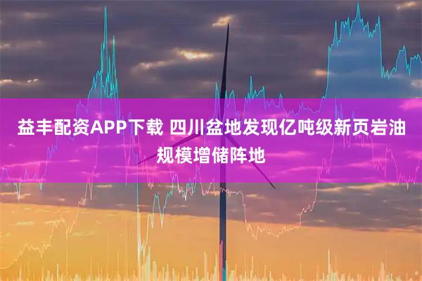 益丰配资APP下载 四川盆地发现亿吨级新页岩油规模增储阵地
