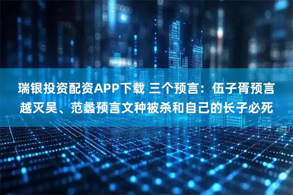 瑞银投资配资APP下载 三个预言：伍子胥预言越灭吴、范蠡预言文种被杀和自己的长子必死