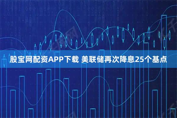 股宝网配资APP下载 美联储再次降息25个基点