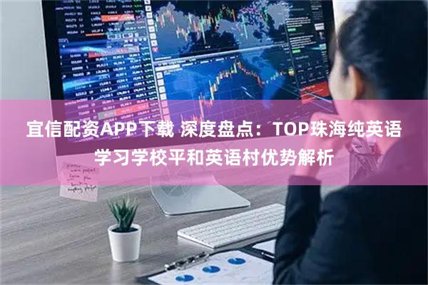 宜信配资APP下载 深度盘点：TOP珠海纯英语学习学校平和英语村优势解析