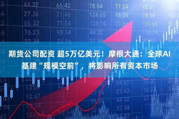 期货公司配资 超5万亿美元！摩根大通：全球AI基建“规模空前”，将影响所有资本市场