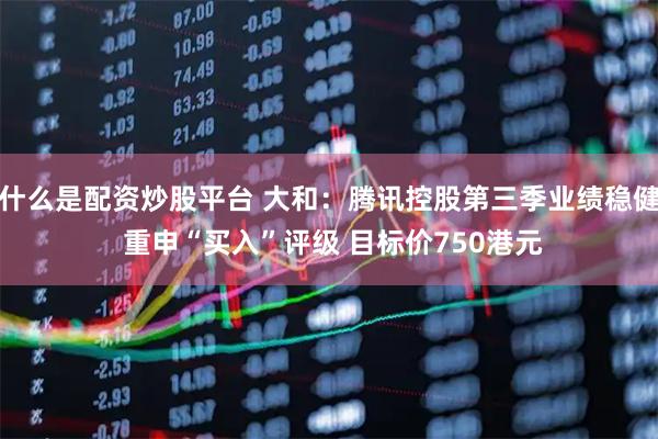 什么是配资炒股平台 大和：腾讯控股第三季业绩稳健 重申“买入”评级 目标价750港元