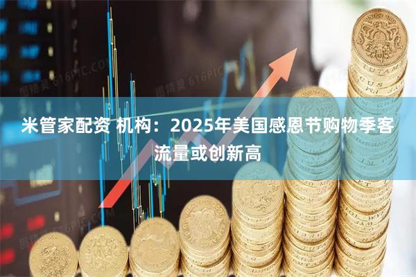 米管家配资 机构：2025年美国感恩节购物季客流量或创新高