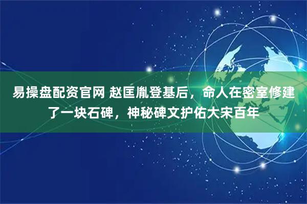 易操盘配资官网 赵匡胤登基后，命人在密室修建了一块石碑，神秘碑文护佑大宋百年