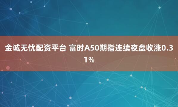 金诚无忧配资平台 富时A50期指连续夜盘收涨0.31%