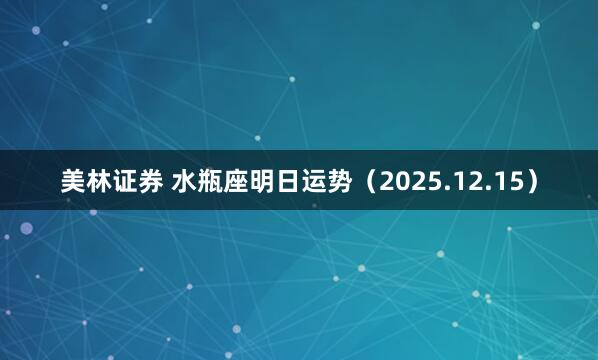 美林证券 水瓶座明日运势（2025.12.15）