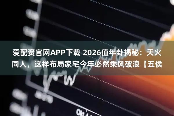 爱配资官网APP下载 2026值年卦揭秘：天火同人，这样布局家宅今年必然乘风破浪【五侯