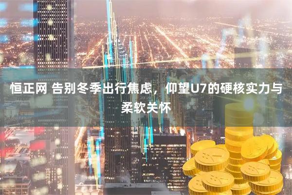 恒正网 告别冬季出行焦虑，仰望U7的硬核实力与柔软关怀