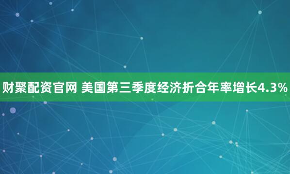 财聚配资官网 美国第三季度经济折合年率增长4.3%