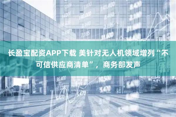 长盈宝配资APP下载 美针对无人机领域增列“不可信供应商清单”，商务部发声