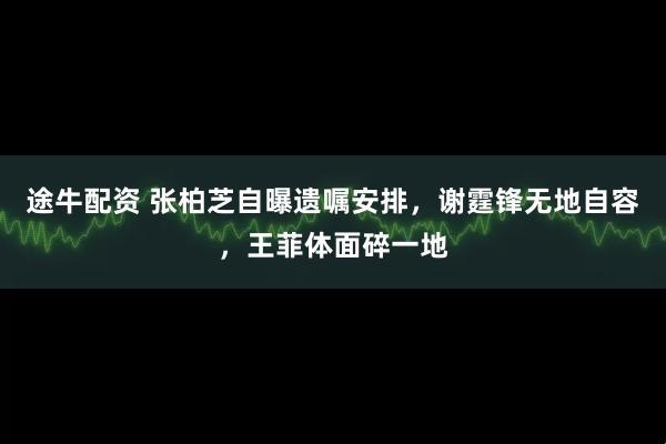 途牛配资 张柏芝自曝遗嘱安排，谢霆锋无地自容，王菲体面碎一地