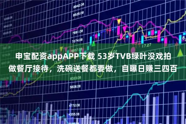 申宝配资appAPP下载 53岁TVB绿叶没戏拍做餐厅接待，洗碗送餐都要做，自曝日赚三四百