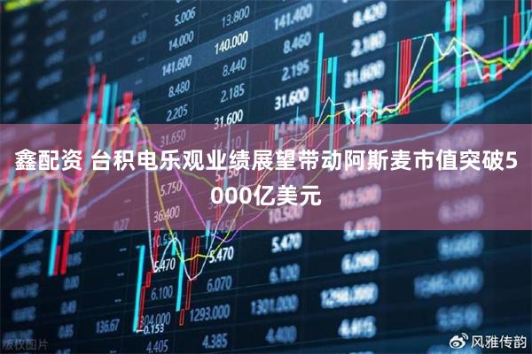 鑫配资 台积电乐观业绩展望带动阿斯麦市值突破5000亿美元