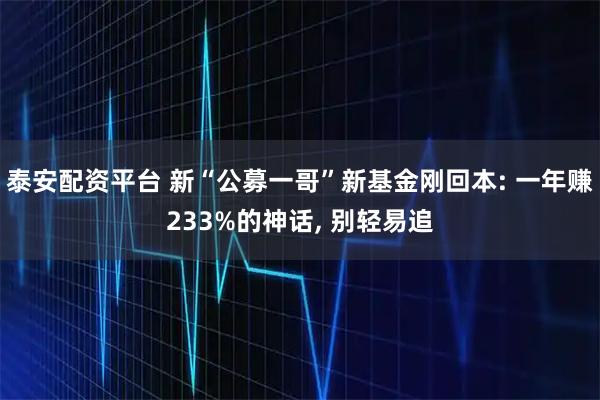 泰安配资平台 新“公募一哥”新基金刚回本: 一年赚233%的神话, 别轻易追