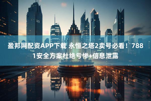 盈邦网配资APP下载 永恒之塔2卖号必看！7881安全方案杜绝亏惨+信息泄露