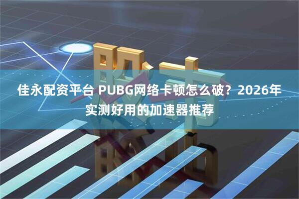 佳永配资平台 PUBG网络卡顿怎么破？2026年实测好用的加速器推荐