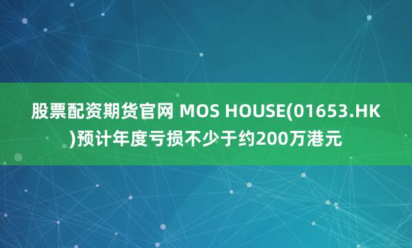 股票配资期货官网 MOS HOUSE(01653.HK)预计年度亏损不少于约200万港元