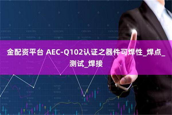 金配资平台 AEC-Q102认证之器件可焊性_焊点_测试_焊接