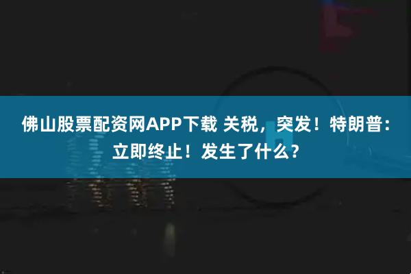 佛山股票配资网APP下载 关税，突发！特朗普：立即终止！发生了什么？