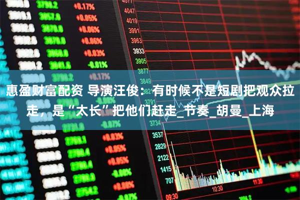 惠盈财富配资 导演汪俊：有时候不是短剧把观众拉走，是“太长”把他们赶走_节奏_胡曼_上海