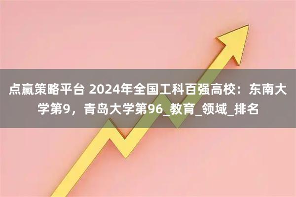 点赢策略平台 2024年全国工科百强高校：东南大学第9，青岛大学第96_教育_领域_排名