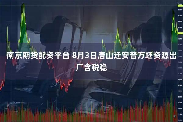 南京期货配资平台 8月3日唐山迁安普方坯资源出厂含税稳