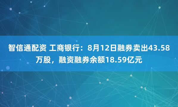 智信通配资 工商银行：8月12日融券卖出43.58万股，融资融券余额18.59亿元