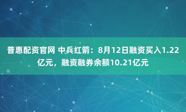 普惠配资官网 中兵红箭：8月12日融资买入1.22亿元，融资融券余额10.21亿元