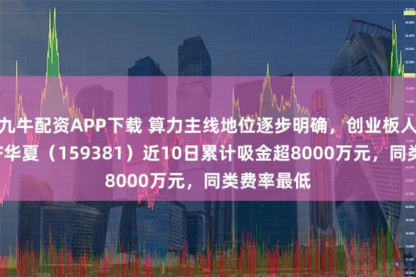 九牛配资APP下载 算力主线地位逐步明确，创业板人工智能ETF华夏（159381）近10日累计吸金超8000万元，同类费率最低