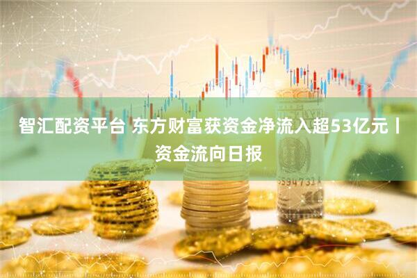 智汇配资平台 东方财富获资金净流入超53亿元丨资金流向日报