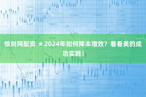 恒财网配资 ★2024年如何降本增效？看看美的成功实践！