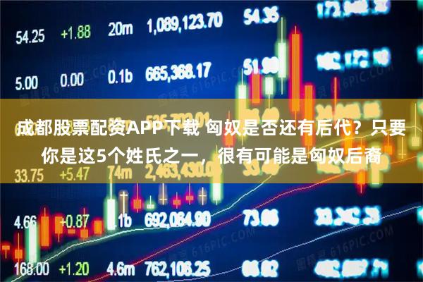 成都股票配资APP下载 匈奴是否还有后代？只要你是这5个姓氏之一，很有可能是匈奴后裔